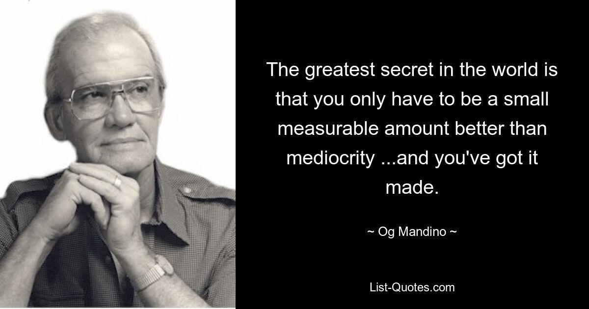 The greatest secret in the world is that you only have to be a small measurable amount better than mediocrity ...and you've got it made. — © Og Mandino