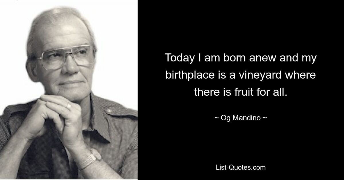 Today I am born anew and my birthplace is a vineyard where there is fruit for all. — © Og Mandino