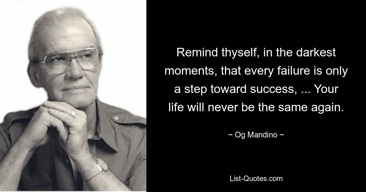 Remind thyself, in the darkest moments, that every failure is only a step toward success, ... Your life will never be the same again. — © Og Mandino