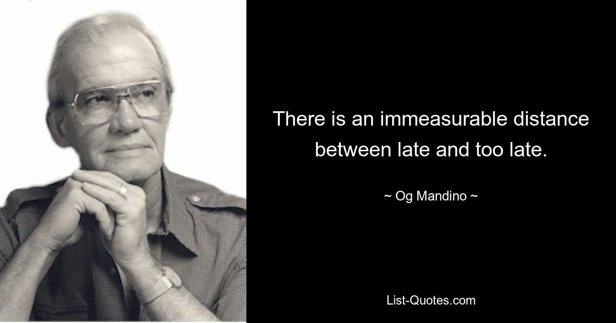 There is an immeasurable distance between late and too late. — © Og Mandino