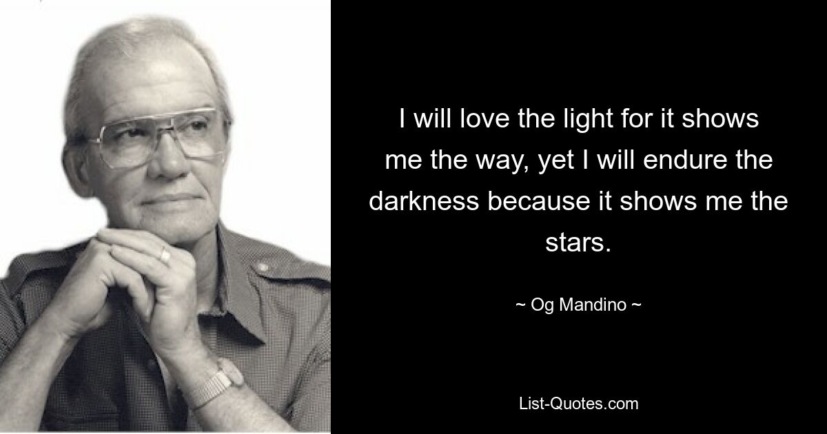 I will love the light for it shows me the way, yet I will endure the darkness because it shows me the stars. — © Og Mandino