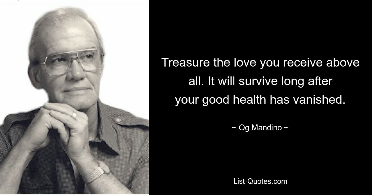 Treasure the love you receive above all. It will survive long after your good health has vanished. — © Og Mandino