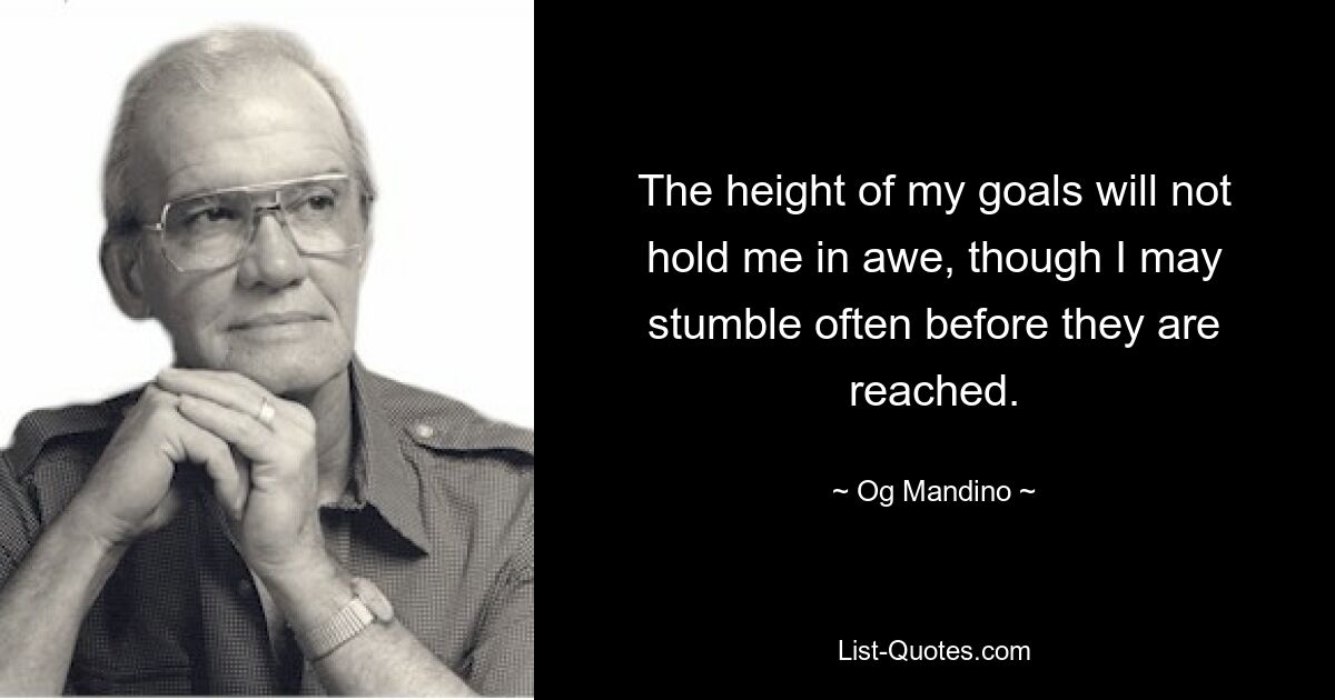 The height of my goals will not hold me in awe, though I may stumble often before they are reached. — © Og Mandino