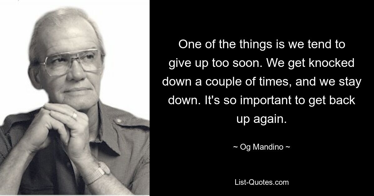 Eines der Dinge ist, dass wir dazu neigen, zu früh aufzugeben. Wir werden ein paar Mal niedergeschlagen und bleiben dann liegen. Es ist so wichtig, wieder aufzustehen. — © Og Mandino 