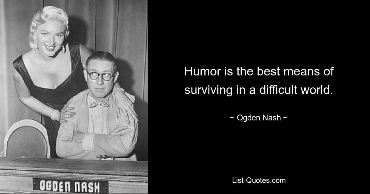 Humor is the best means of surviving in a difficult world. — © Ogden Nash