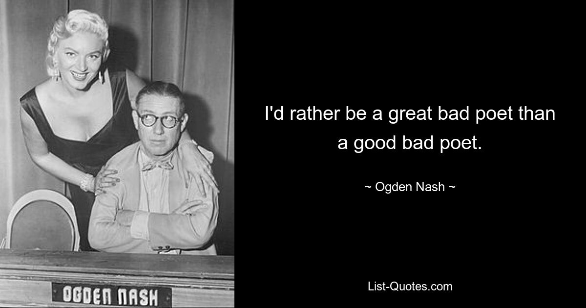 I'd rather be a great bad poet than a good bad poet. — © Ogden Nash