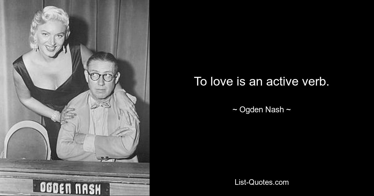 To love is an active verb. — © Ogden Nash