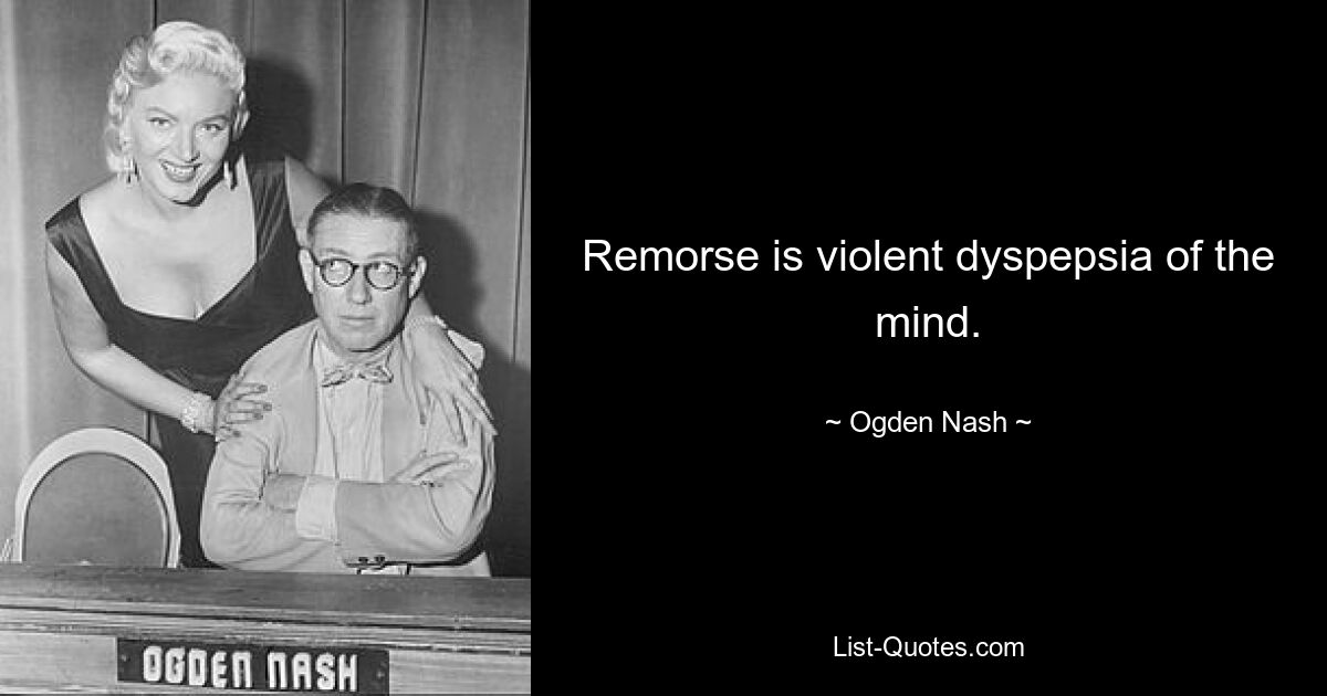 Remorse is violent dyspepsia of the mind. — © Ogden Nash