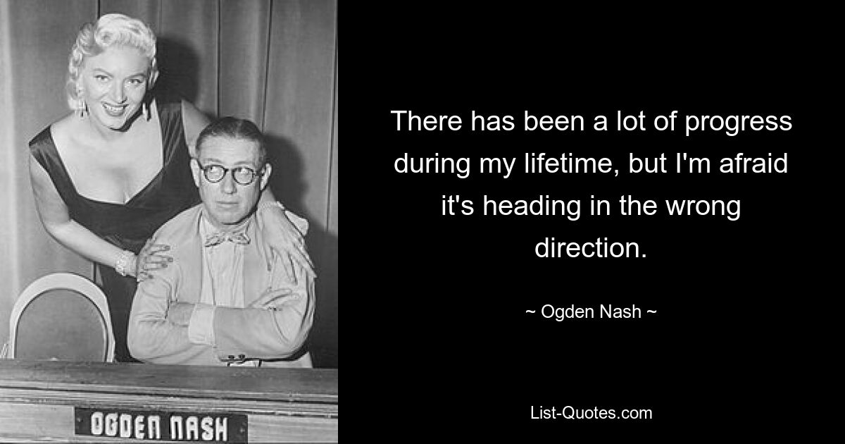 There has been a lot of progress during my lifetime, but I'm afraid it's heading in the wrong direction. — © Ogden Nash