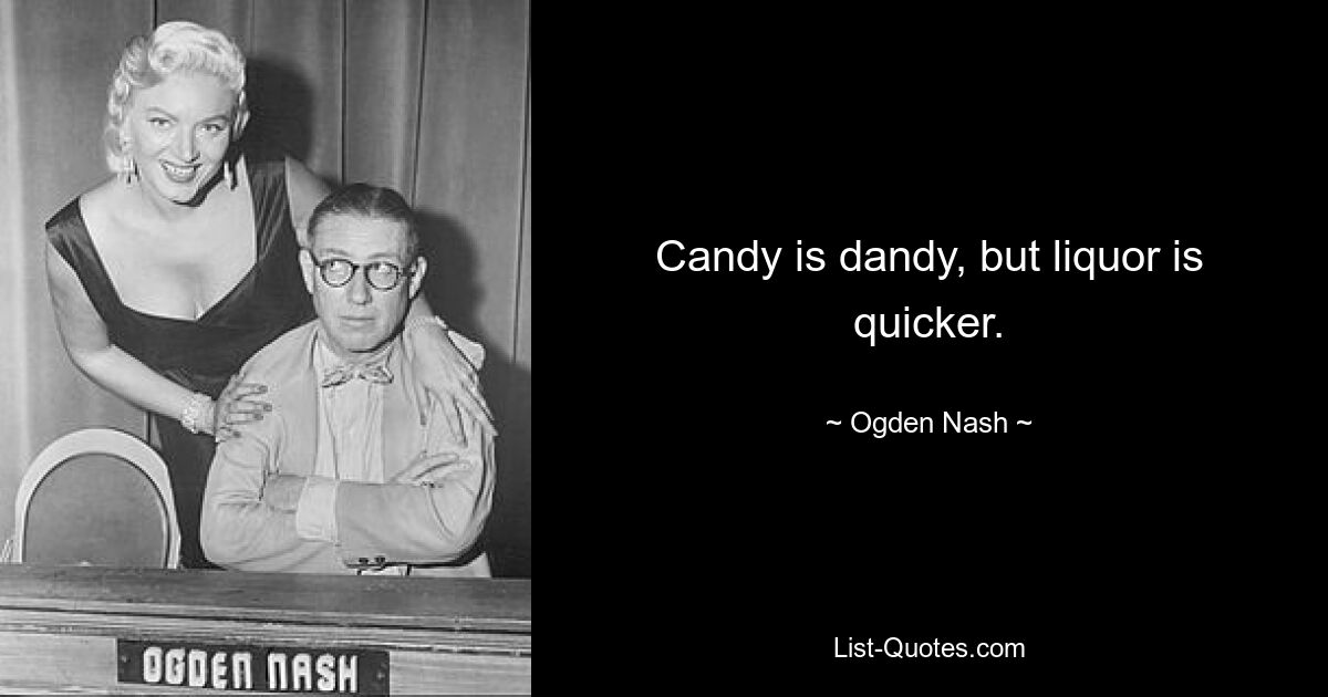 Candy is dandy, but liquor is quicker. — © Ogden Nash