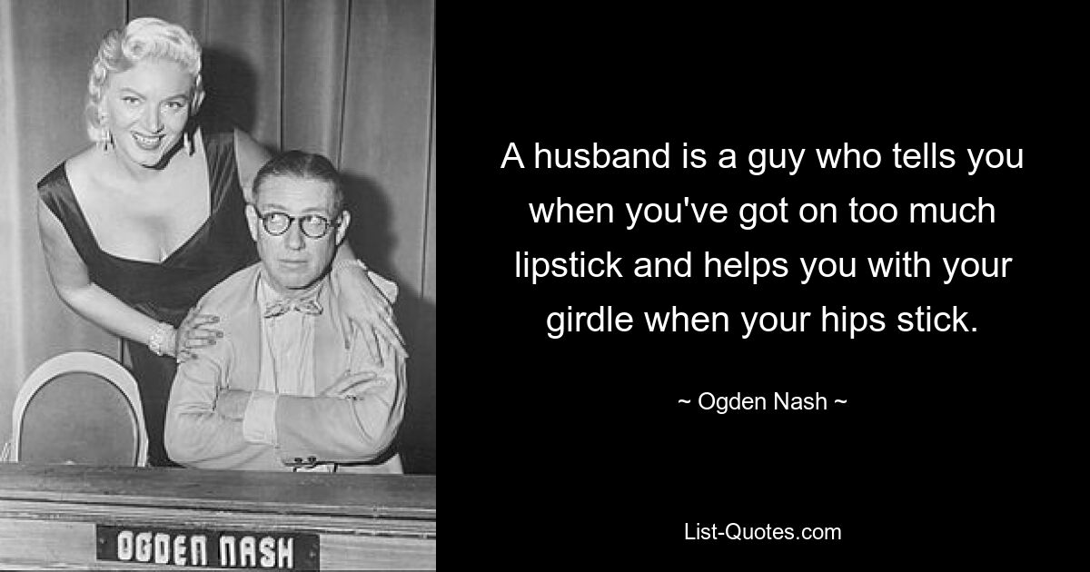 A husband is a guy who tells you when you've got on too much lipstick and helps you with your girdle when your hips stick. — © Ogden Nash