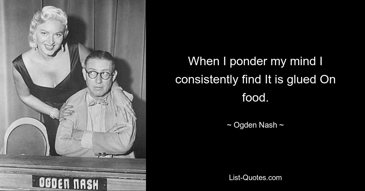 When I ponder my mind I consistently find It is glued On food. — © Ogden Nash