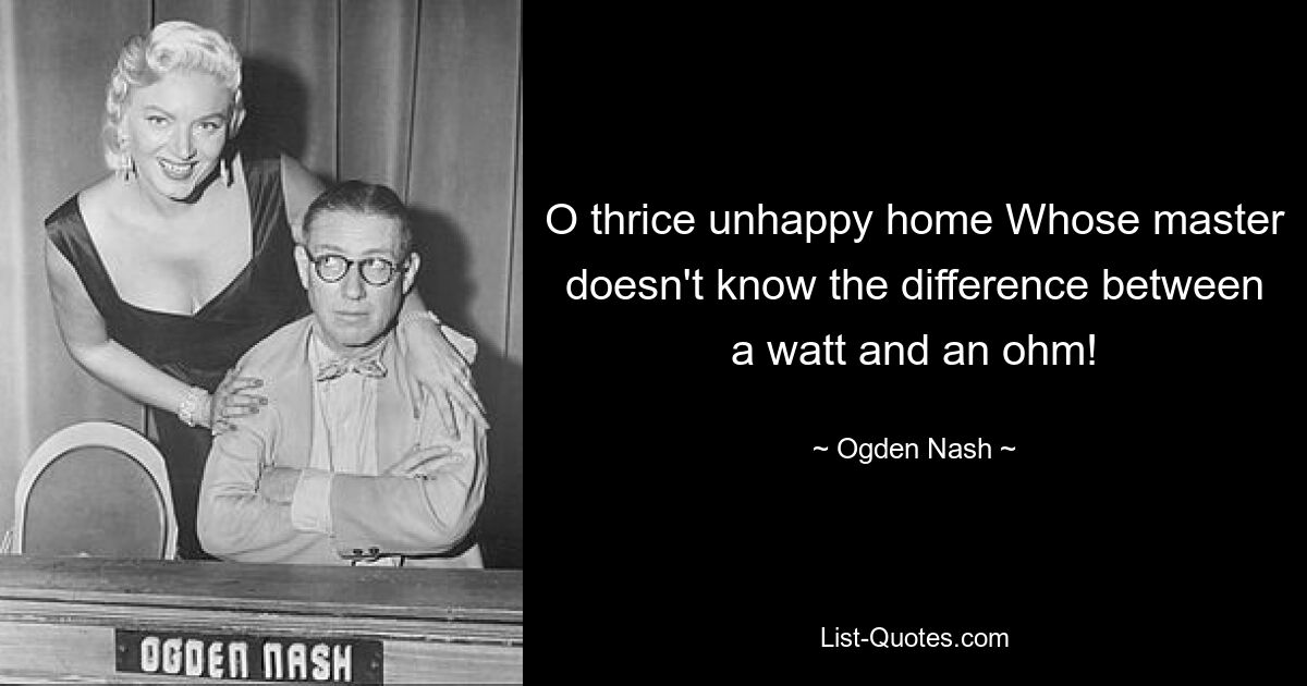 O thrice unhappy home Whose master doesn't know the difference between a watt and an ohm! — © Ogden Nash