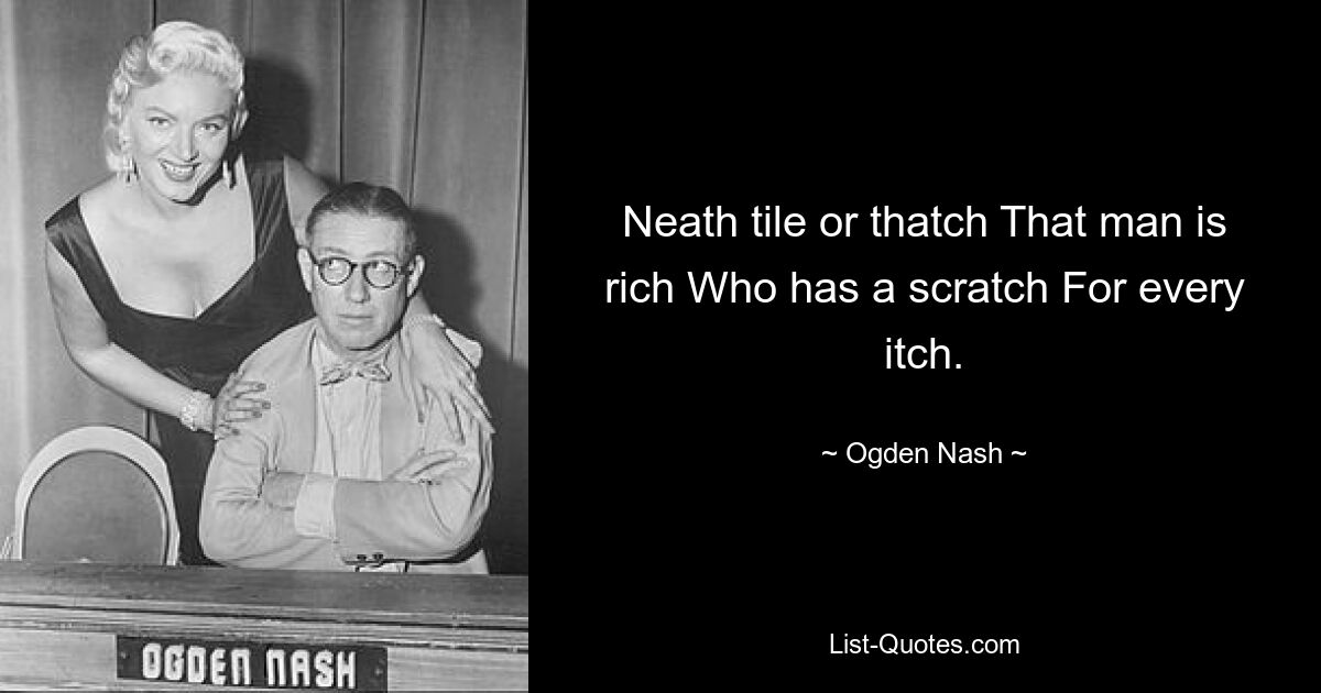 Neath tile or thatch That man is rich Who has a scratch For every itch. — © Ogden Nash