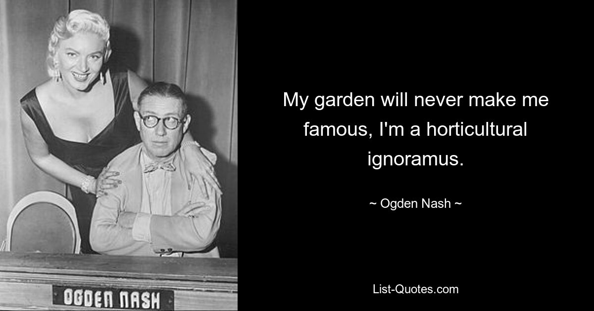 My garden will never make me famous, I'm a horticultural ignoramus. — © Ogden Nash