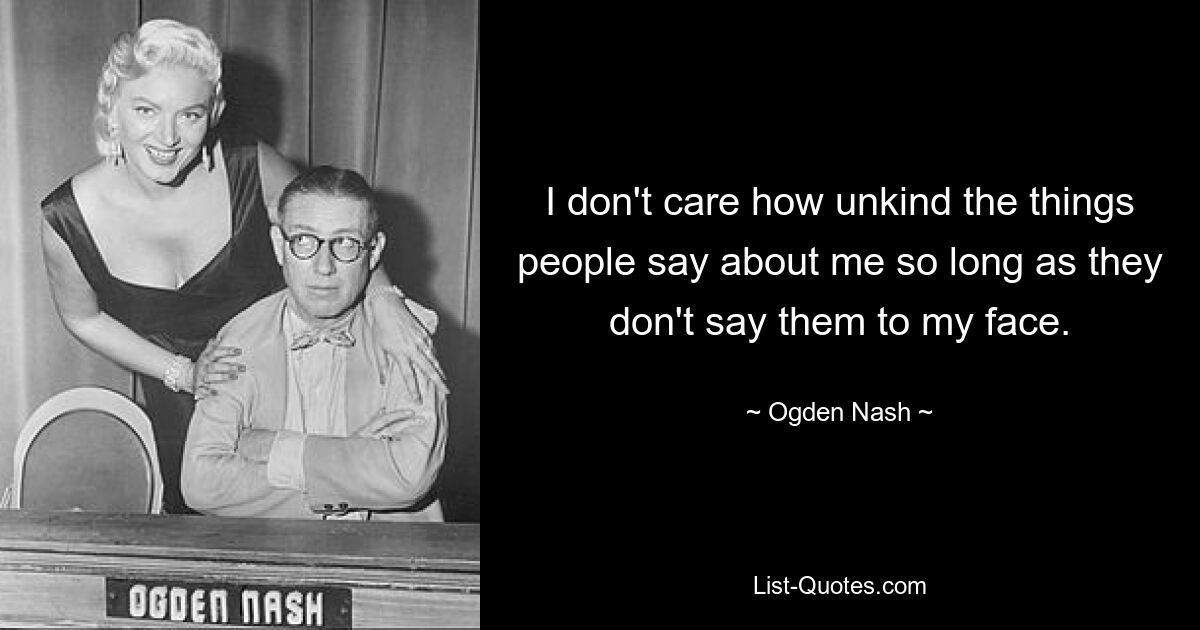 Es ist mir egal, wie unfreundlich die Leute über mich sagen, solange sie es mir nicht direkt ins Gesicht sagen. — © Ogden Nash