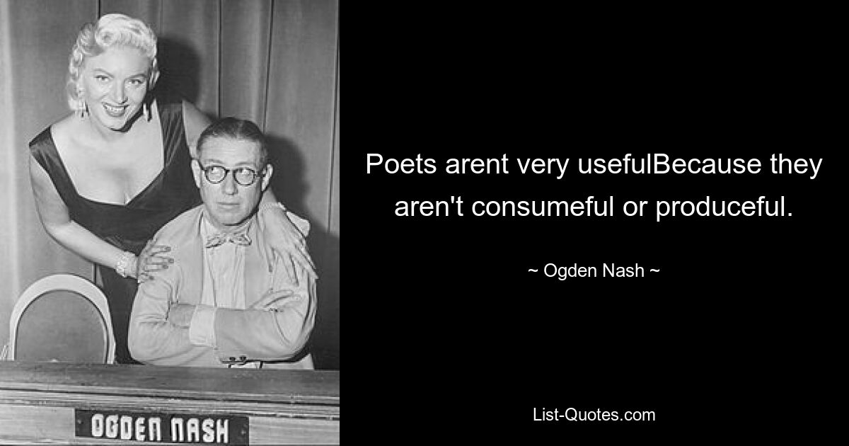 Poets arent very usefulBecause they aren't consumeful or produceful. — © Ogden Nash