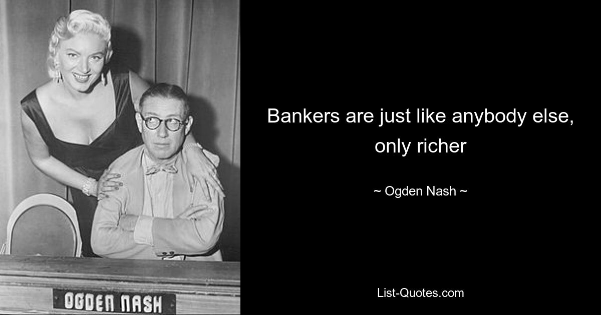 Bankers are just like anybody else, only richer — © Ogden Nash