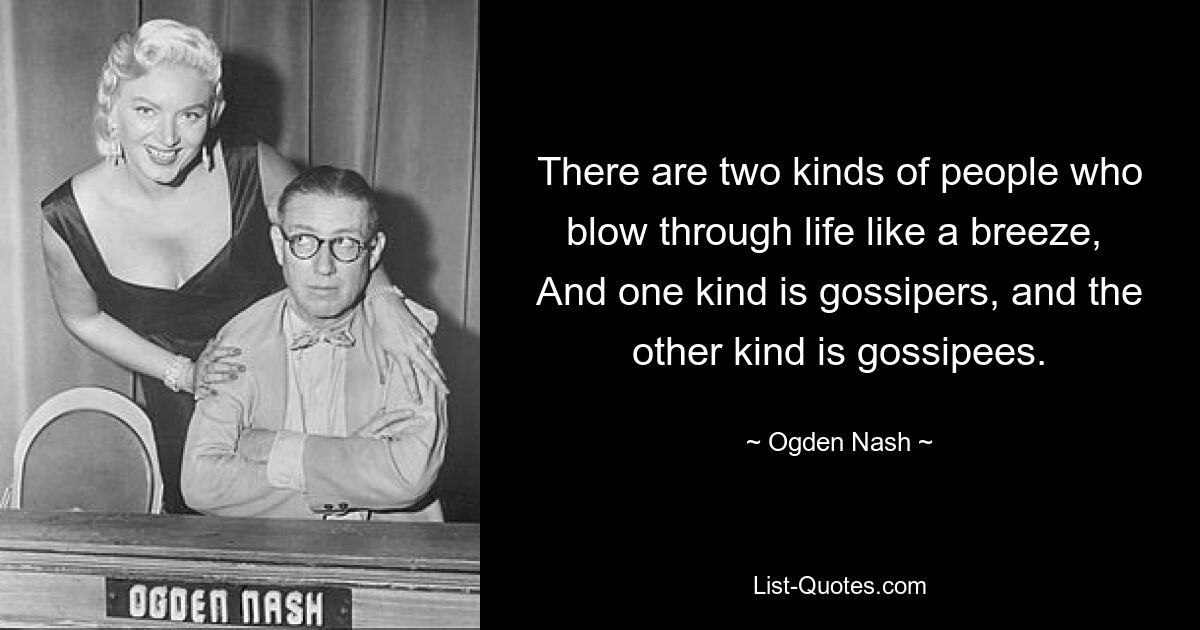 There are two kinds of people who blow through life like a breeze, 
And one kind is gossipers, and the other kind is gossipees. — © Ogden Nash