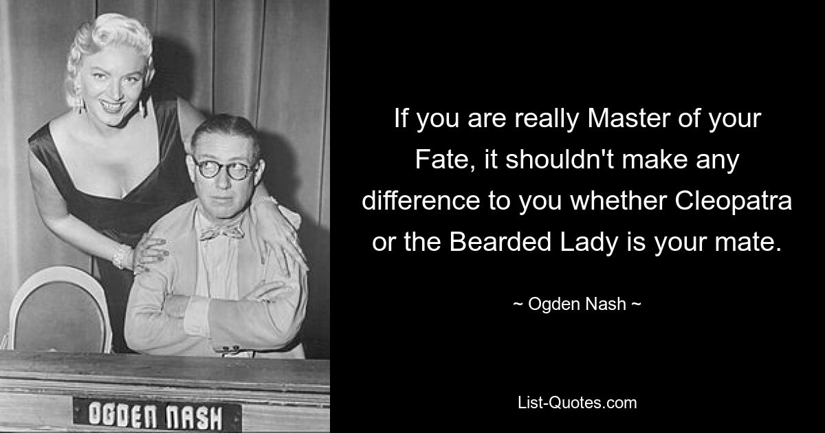 If you are really Master of your Fate, it shouldn't make any difference to you whether Cleopatra or the Bearded Lady is your mate. — © Ogden Nash