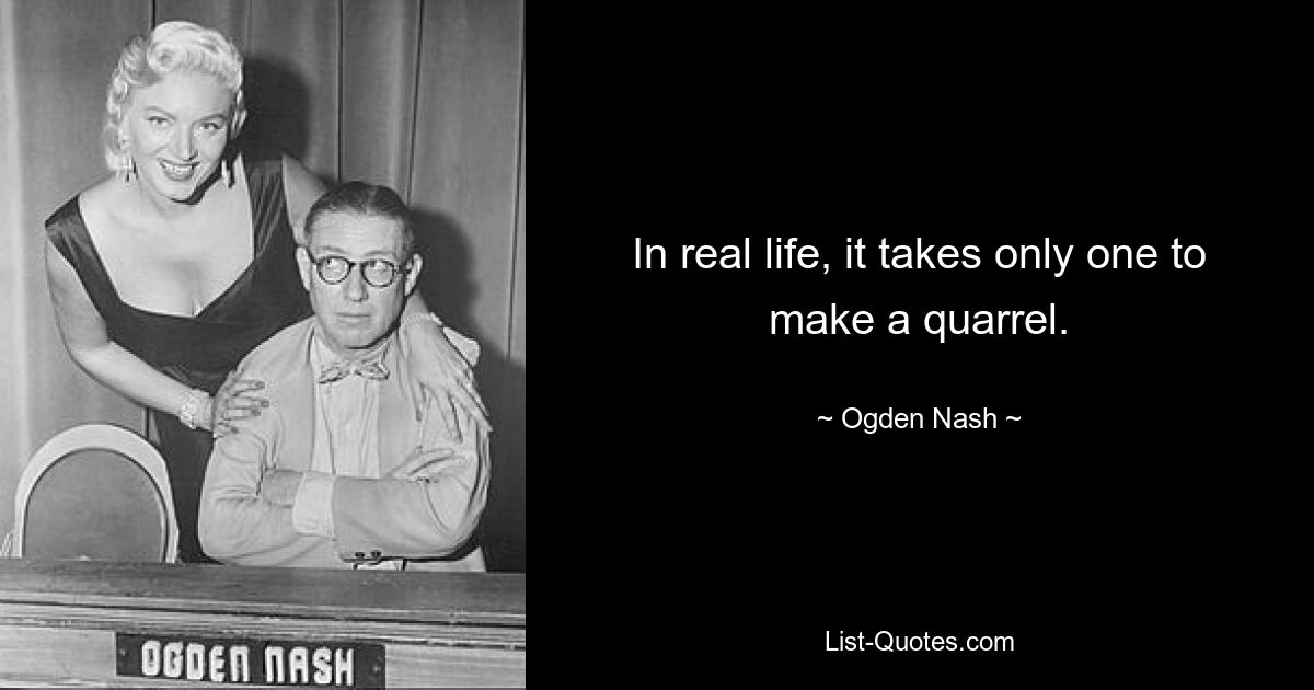 In real life, it takes only one to make a quarrel. — © Ogden Nash