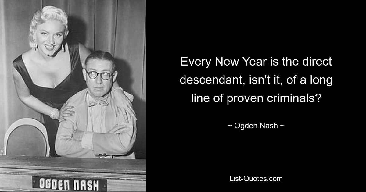 Every New Year is the direct descendant, isn't it, of a long line of proven criminals? — © Ogden Nash