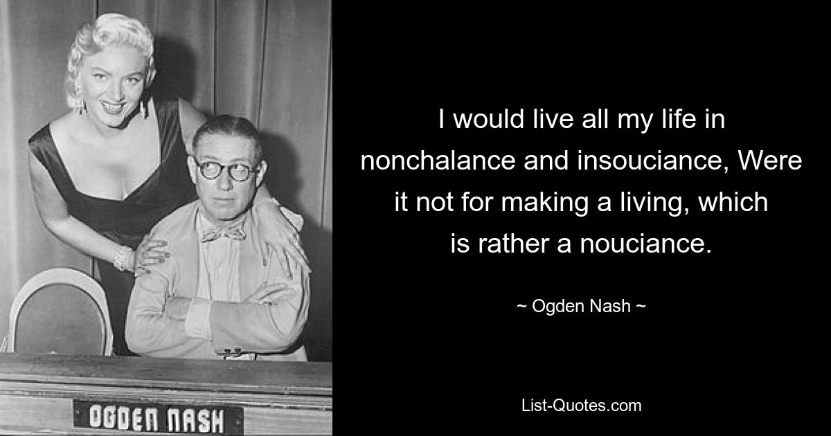 I would live all my life in nonchalance and insouciance, Were it not for making a living, which is rather a nouciance. — © Ogden Nash