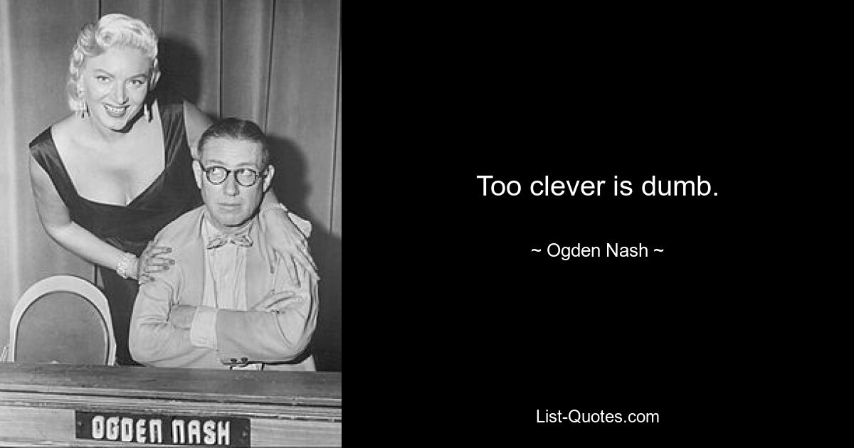 Too clever is dumb. — © Ogden Nash