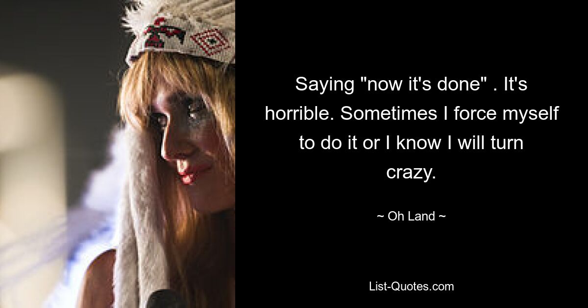 Saying "now it's done" . It's horrible. Sometimes I force myself to do it or I know I will turn crazy. — © Oh Land