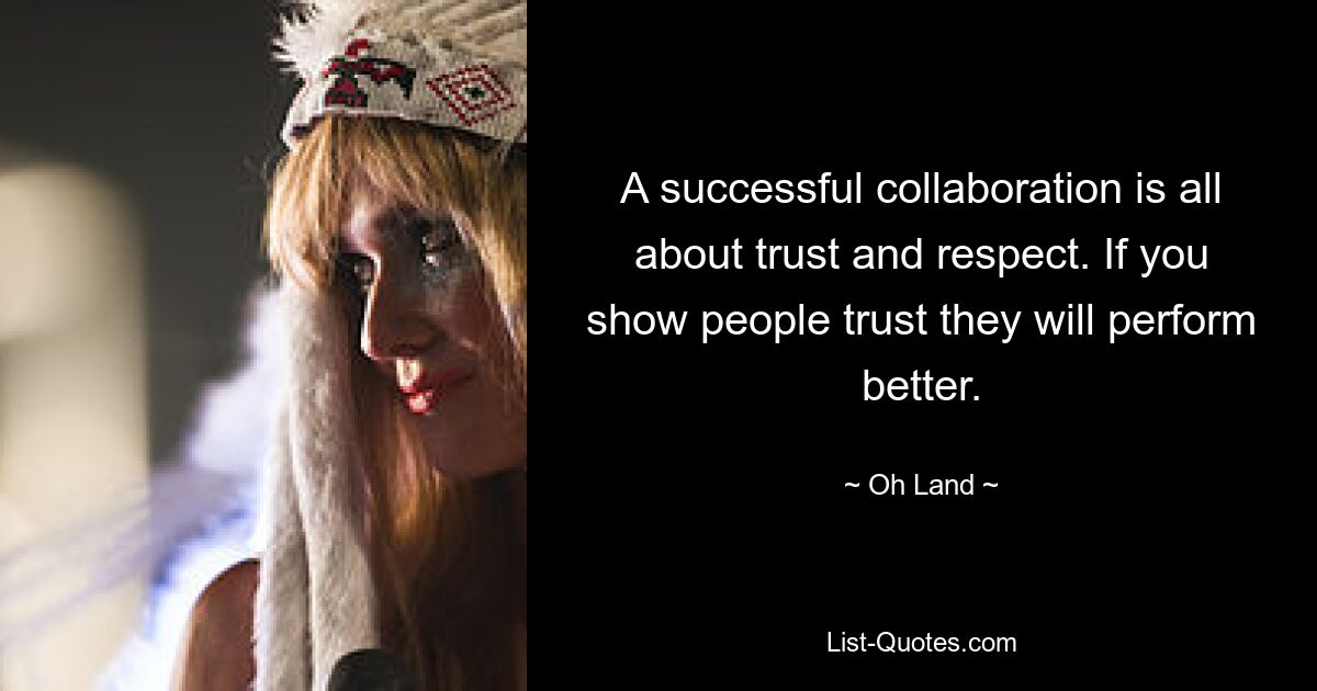 A successful collaboration is all about trust and respect. If you show people trust they will perform better. — © Oh Land