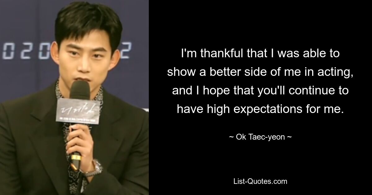 I'm thankful that I was able to show a better side of me in acting, and I hope that you'll continue to have high expectations for me. — © Ok Taec-yeon