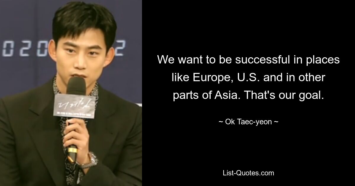 We want to be successful in places like Europe, U.S. and in other parts of Asia. That's our goal. — © Ok Taec-yeon