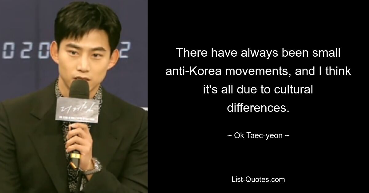 There have always been small anti-Korea movements, and I think it's all due to cultural differences. — © Ok Taec-yeon