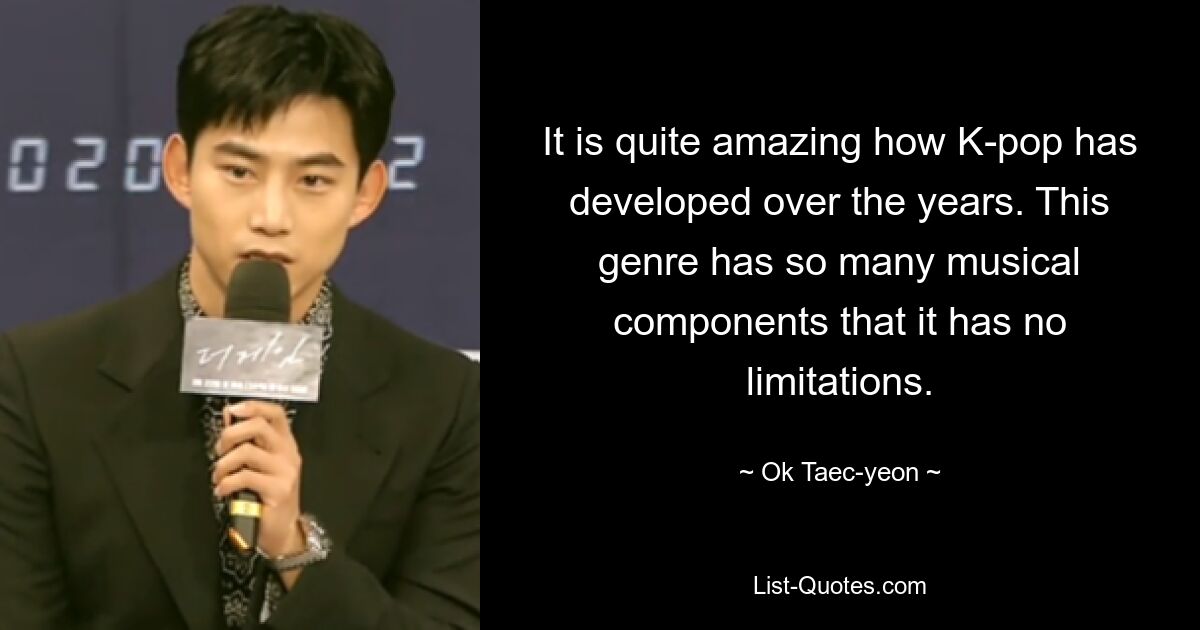 It is quite amazing how K-pop has developed over the years. This genre has so many musical components that it has no limitations. — © Ok Taec-yeon