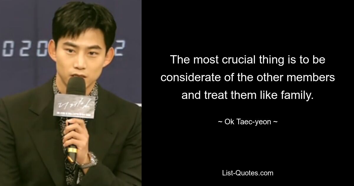 The most crucial thing is to be considerate of the other members and treat them like family. — © Ok Taec-yeon