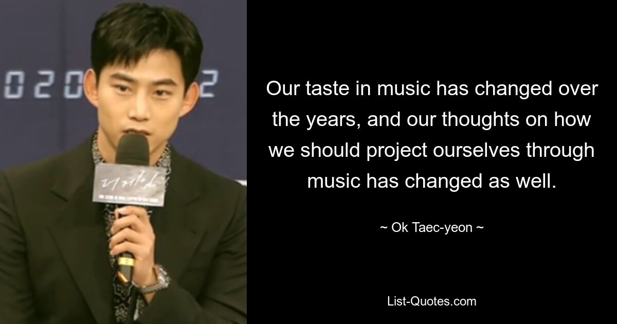 Our taste in music has changed over the years, and our thoughts on how we should project ourselves through music has changed as well. — © Ok Taec-yeon