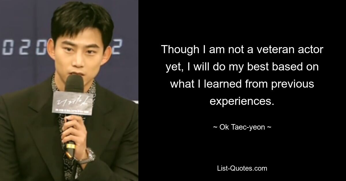 Though I am not a veteran actor yet, I will do my best based on what I learned from previous experiences. — © Ok Taec-yeon