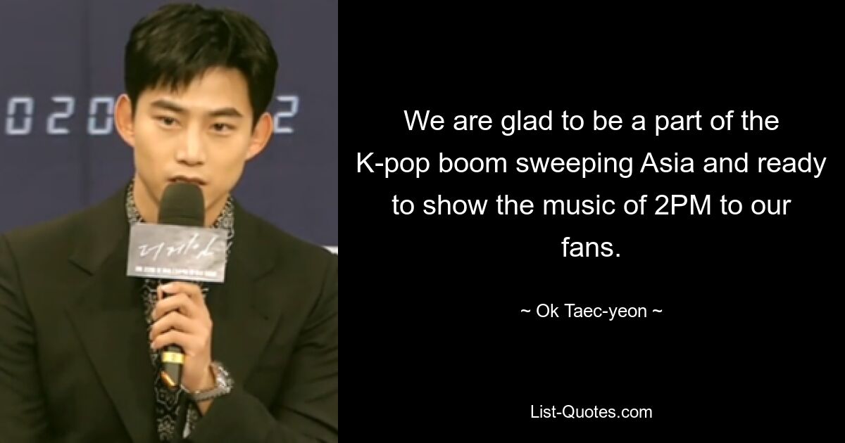 We are glad to be a part of the K-pop boom sweeping Asia and ready to show the music of 2PM to our fans. — © Ok Taec-yeon