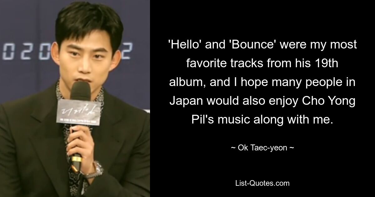 'Hello' and 'Bounce' were my most favorite tracks from his 19th album, and I hope many people in Japan would also enjoy Cho Yong Pil's music along with me. — © Ok Taec-yeon