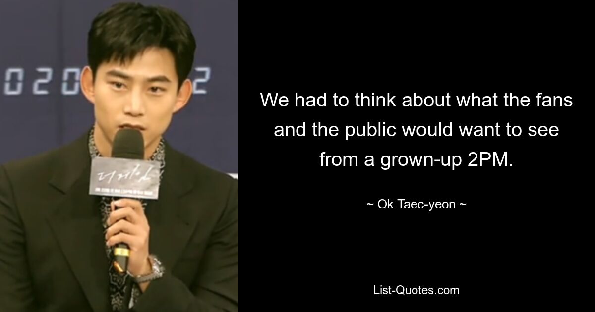 We had to think about what the fans and the public would want to see from a grown-up 2PM. — © Ok Taec-yeon