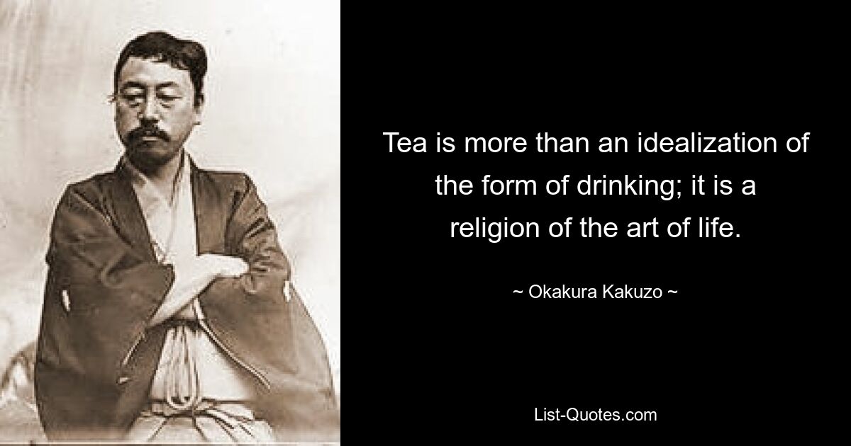 Tea is more than an idealization of the form of drinking; it is a religion of the art of life. — © Okakura Kakuzo