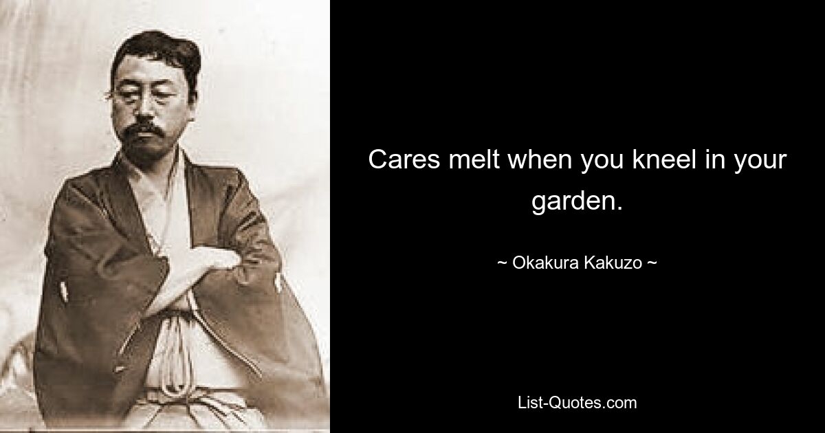 Cares melt when you kneel in your garden. — © Okakura Kakuzo