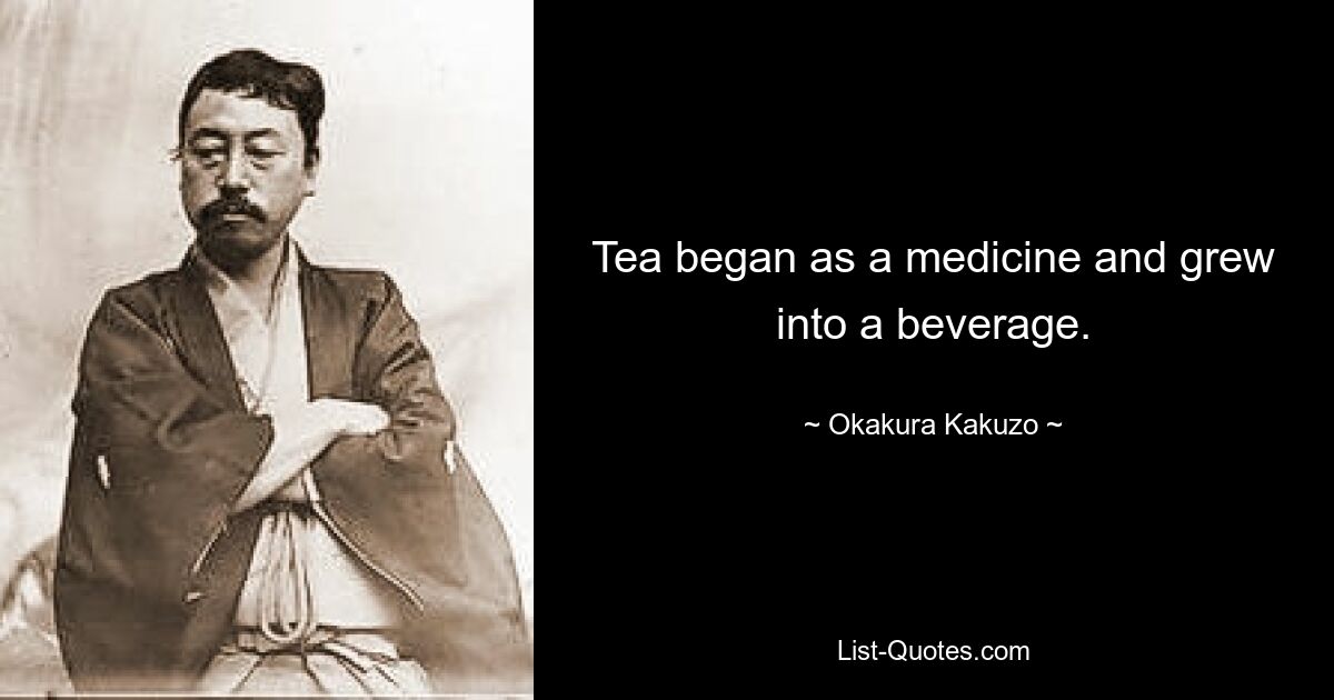 Tea began as a medicine and grew into a beverage. — © Okakura Kakuzo