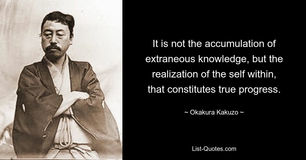 It is not the accumulation of extraneous knowledge, but the realization of the self within, that constitutes true progress. — © Okakura Kakuzo