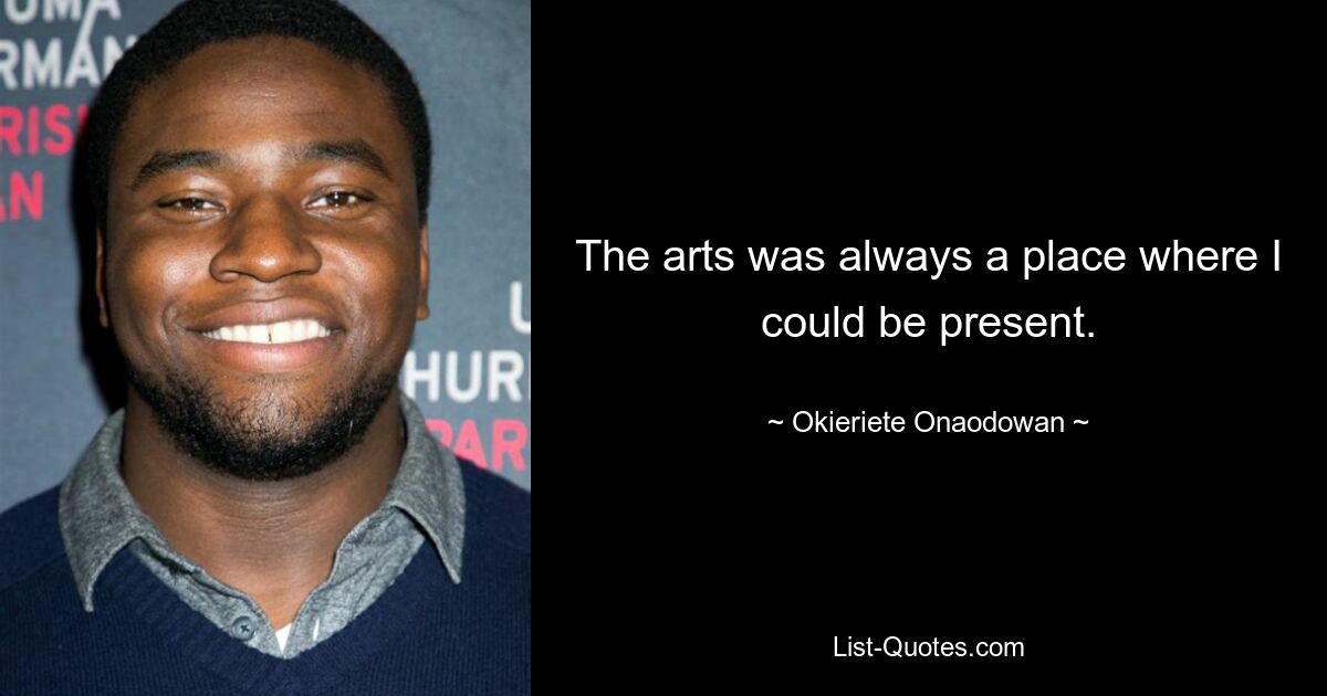 The arts was always a place where I could be present. — © Okieriete Onaodowan