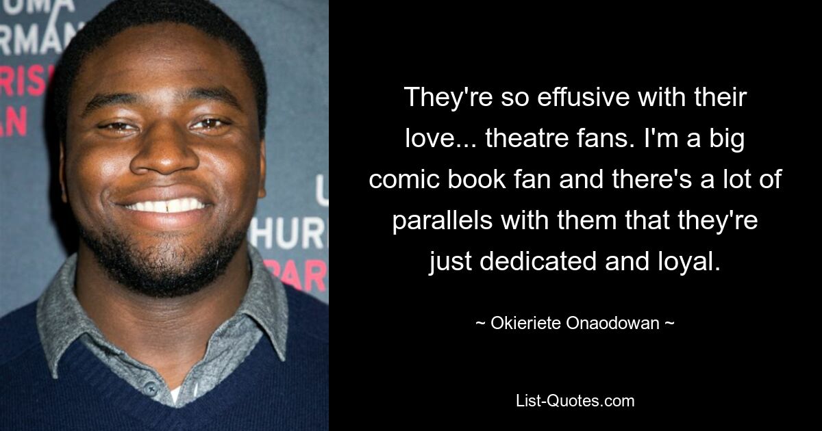 They're so effusive with their love... theatre fans. I'm a big comic book fan and there's a lot of parallels with them that they're just dedicated and loyal. — © Okieriete Onaodowan