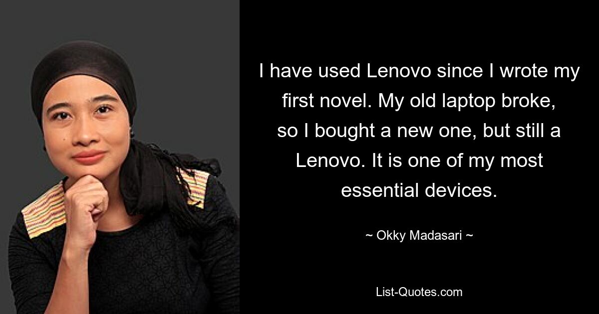 I have used Lenovo since I wrote my first novel. My old laptop broke, so I bought a new one, but still a Lenovo. It is one of my most essential devices. — © Okky Madasari