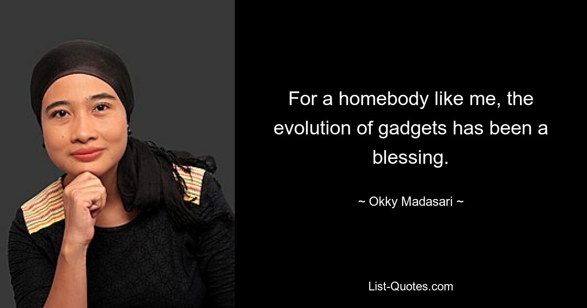 For a homebody like me, the evolution of gadgets has been a blessing. — © Okky Madasari