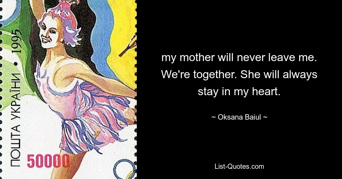 my mother will never leave me. We're together. She will always stay in my heart. — © Oksana Baiul