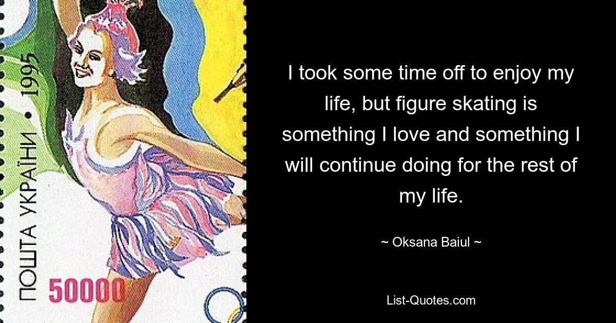 I took some time off to enjoy my life, but figure skating is something I love and something I will continue doing for the rest of my life. — © Oksana Baiul